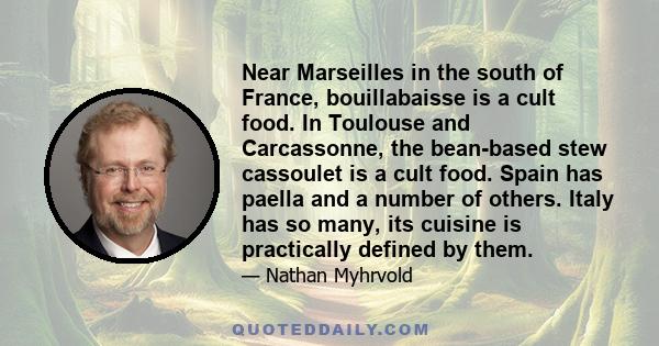 Near Marseilles in the south of France, bouillabaisse is a cult food. In Toulouse and Carcassonne, the bean-based stew cassoulet is a cult food. Spain has paella and a number of others. Italy has so many, its cuisine is