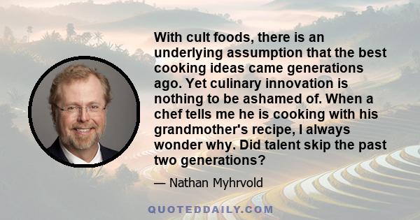 With cult foods, there is an underlying assumption that the best cooking ideas came generations ago. Yet culinary innovation is nothing to be ashamed of. When a chef tells me he is cooking with his grandmother's recipe,