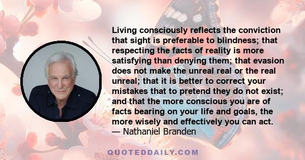 Living consciously reflects the conviction that sight is preferable to blindness; that respecting the facts of reality is more satisfying than denying them; that evasion does not make the unreal real or the real unreal;