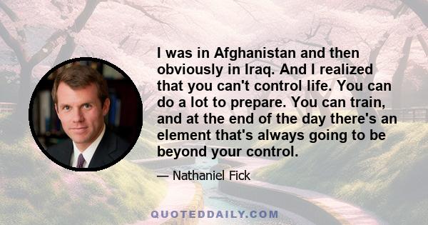 I was in Afghanistan and then obviously in Iraq. And I realized that you can't control life. You can do a lot to prepare. You can train, and at the end of the day there's an element that's always going to be beyond your