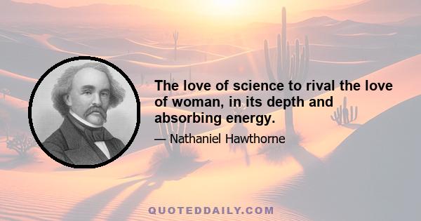 The love of science to rival the love of woman, in its depth and absorbing energy.