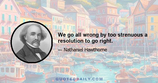 We go all wrong by too strenuous a resolution to go right.