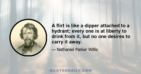 A flirt is like a dipper attached to a hydrant; every one is at liberty to drink from it, but no one desires to carry it away.