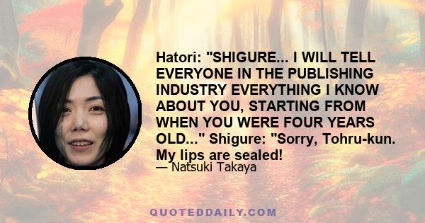 Hatori: SHIGURE... I WILL TELL EVERYONE IN THE PUBLISHING INDUSTRY EVERYTHING I KNOW ABOUT YOU, STARTING FROM WHEN YOU WERE FOUR YEARS OLD... Shigure: Sorry, Tohru-kun. My lips are sealed!