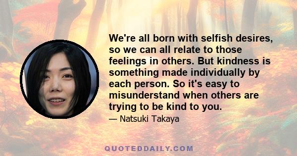 We're all born with selfish desires, so we can all relate to those feelings in others. But kindness is something made individually by each person. So it's easy to misunderstand when others are trying to be kind to you.
