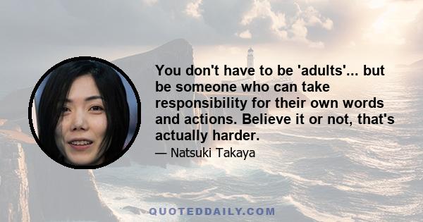 You don't have to be 'adults'... but be someone who can take responsibility for their own words and actions. Believe it or not, that's actually harder.