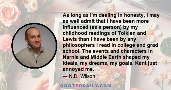 As long as I'm dealing in honesty, I may as well admit that I have been more influenced (as a person) by my childhood readings of Tolkien and Lewis than I have been by any philosophers I read in college and grad school.