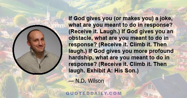 If God gives you (or makes you) a joke, what are you meant to do in response? (Receive it. Laugh.) If God gives you an obstacle, what are you meant to do in response? (Receive it. Climb it. Then laugh.) If God gives you