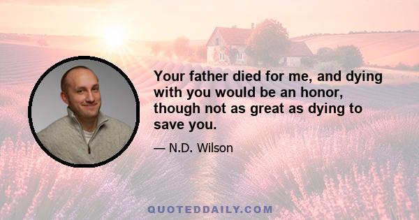 Your father died for me, and dying with you would be an honor, though not as great as dying to save you.