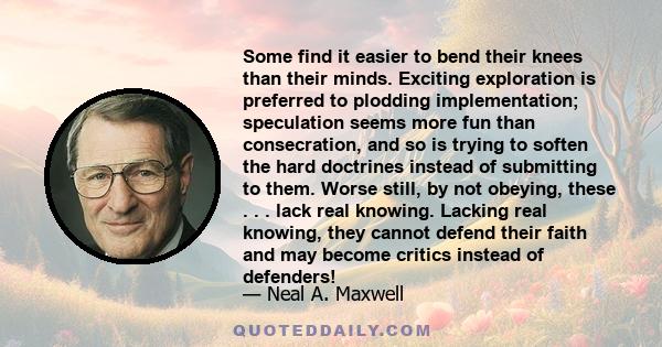 Some find it easier to bend their knees than their minds. Exciting exploration is preferred to plodding implementation; speculation seems more fun than consecration, and so is trying to soften the hard doctrines instead