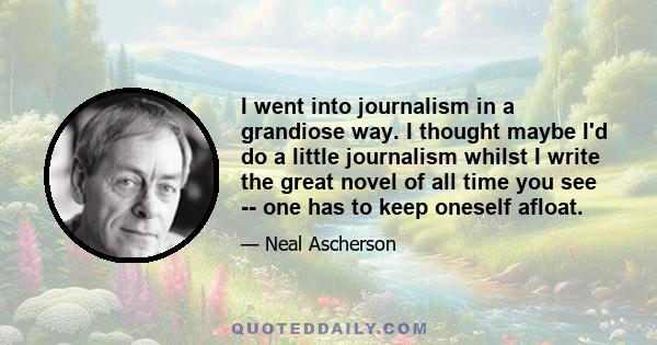 I went into journalism in a grandiose way. I thought maybe I'd do a little journalism whilst I write the great novel of all time you see -- one has to keep oneself afloat.