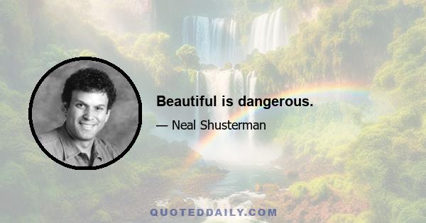Beautiful is dangerous.