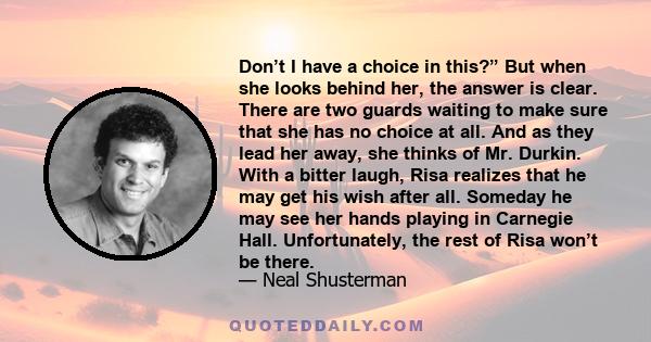 Don’t I have a choice in this?” But when she looks behind her, the answer is clear. There are two guards waiting to make sure that she has no choice at all. And as they lead her away, she thinks of Mr. Durkin. With a