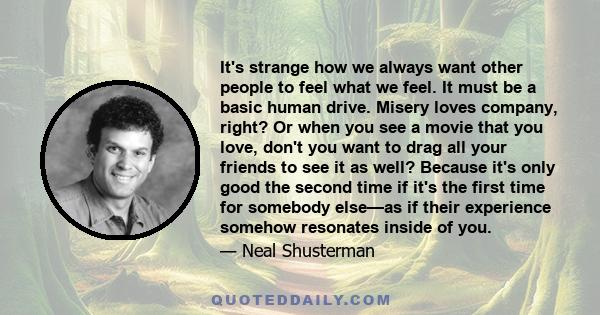 It's strange how we always want other people to feel what we feel. It must be a basic human drive. Misery loves company, right? Or when you see a movie that you love, don't you want to drag all your friends to see it as