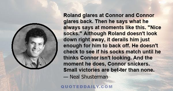 Roland glares at Connor and Connor glares back. Then he says what he always says at moments like this. Nice socks. Although Roland doesn't look down right away, it derails him just enough for him to back off. He doesn't