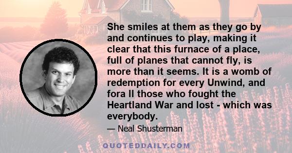 She smiles at them as they go by and continues to play, making it clear that this furnace of a place, full of planes that cannot fly, is more than it seems. It is a womb of redemption for every Unwind, and fora ll those