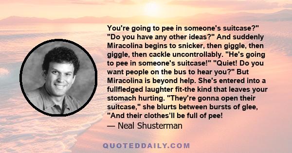 You're going to pee in someone's suitcase? Do you have any other ideas? And suddenly Miracolina begins to snicker, then giggle, then giggle, then cackle uncontrollably. He's going to pee in someone's suitcase! Quiet! Do