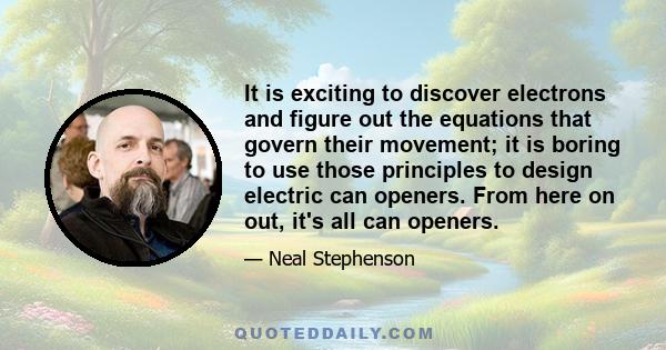 It is exciting to discover electrons and figure out the equations that govern their movement; it is boring to use those principles to design electric can openers. From here on out, it's all can openers.