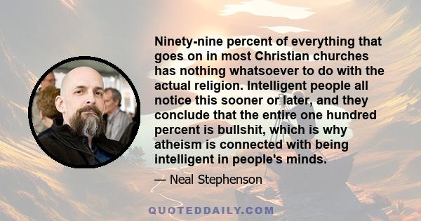Ninety-nine percent of everything that goes on in most Christian churches has nothing whatsoever to do with the actual religion. Intelligent people all notice this sooner or later, and they conclude that the entire one