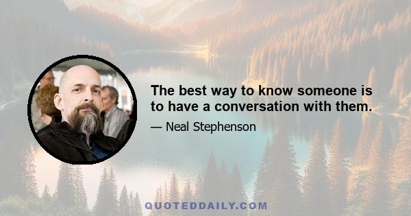 The best way to know someone is to have a conversation with them.