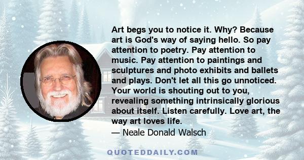 Art begs you to notice it. Why? Because art is God's way of saying hello. So pay attention to poetry. Pay attention to music. Pay attention to paintings and sculptures and photo exhibits and ballets and plays. Don't let