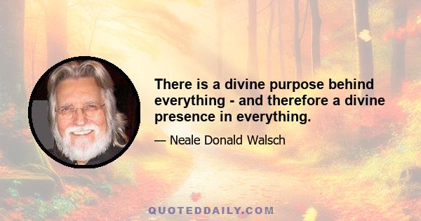 There is a divine purpose behind everything - and therefore a divine presence in everything.