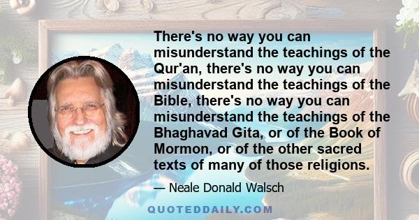 There's no way you can misunderstand the teachings of the Qur'an, there's no way you can misunderstand the teachings of the Bible, there's no way you can misunderstand the teachings of the Bhaghavad Gita, or of the Book
