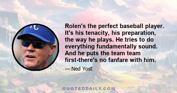 Rolen's the perfect baseball player. It's his tenacity, his preparation, the way he plays. He tries to do everything fundamentally sound. And he puts the team team first-there's no fanfare with him.