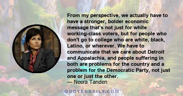 From my perspective, we actually have to have a stronger, bolder economic message that's not just for white working-class voters, but for people who don't go to college who are white, black, Latino, or wherever. We have