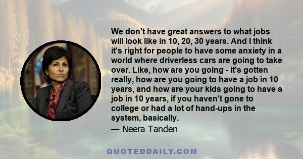 We don't have great answers to what jobs will look like in 10, 20, 30 years. And I think it's right for people to have some anxiety in a world where driverless cars are going to take over. Like, how are you going - it's