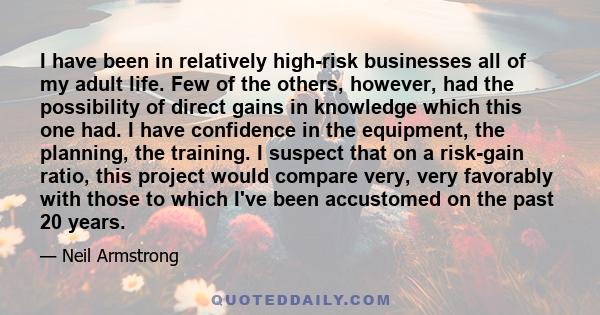 I have been in relatively high-risk businesses all of my adult life. Few of the others, however, had the possibility of direct gains in knowledge which this one had. I have confidence in the equipment, the planning, the