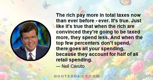 The rich pay more in total taxes now than ever before - ever. It's true. Just like it's true that when the rich are convinced they're going to be taxed more, they spend less. And when the top few percenters don't spend,