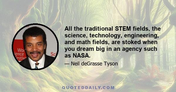 All the traditional STEM fields, the science, technology, engineering, and math fields, are stoked when you dream big in an agency such as NASA.