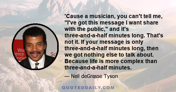 'Cause a musician, you can't tell me, I've got this message I want share with the public, and it's three-and-a-half minutes long. That's not it. If your message is only three-and-a-half minutes long, then we got nothing