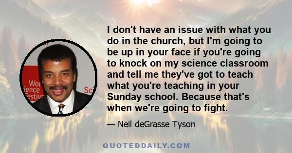 I don't have an issue with what you do in the church, but I'm going to be up in your face if you're going to knock on my science classroom and tell me they've got to teach what you're teaching in your Sunday school.