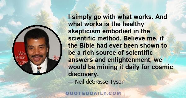 I simply go with what works. And what works is the healthy skepticism embodied in the scientific method. Believe me, if the Bible had ever been shown to be a rich source of scientific answers and enlightenment, we would