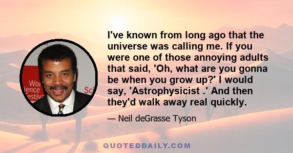 I've known from long ago that the universe was calling me. If you were one of those annoying adults that said, 'Oh, what are you gonna be when you grow up?' I would say, 'Astrophysicist .' And then they'd walk away real
