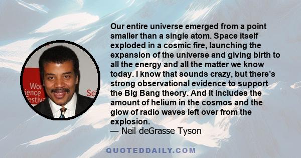 Our entire universe emerged from a point smaller than a single atom. Space itself exploded in a cosmic fire, launching the expansion of the universe and giving birth to all the energy and all the matter we know today. I