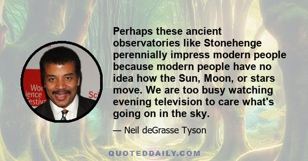 Perhaps these ancient observatories like Stonehenge perennially impress modern people because modern people have no idea how the Sun, Moon, or stars move. We are too busy watching evening television to care what's going