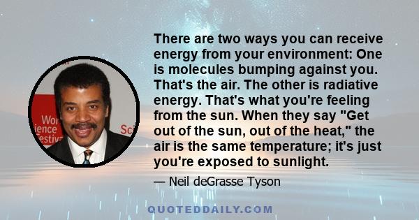 There are two ways you can receive energy from your environment: One is molecules bumping against you. That's the air. The other is radiative energy. That's what you're feeling from the sun. When they say Get out of the