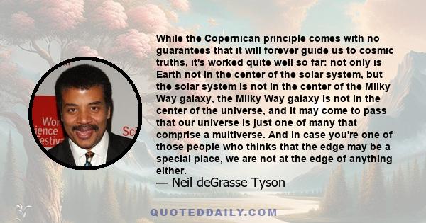 While the Copernican principle comes with no guarantees that it will forever guide us to cosmic truths, it's worked quite well so far: not only is Earth not in the center of the solar system, but the solar system is not