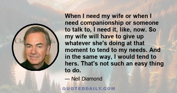When I need my wife or when I need companionship or someone to talk to, I need it, like, now. So my wife will have to give up whatever she's doing at that moment to tend to my needs. And in the same way, I would tend to