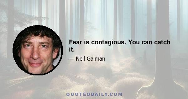 Fear is contagious. You can catch it.