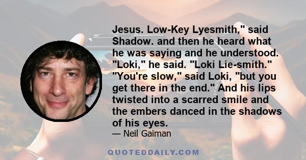 Jesus. Low-Key Lyesmith, said Shadow. and then he heard what he was saying and he understood. Loki, he said. Loki Lie-smith. You're slow, said Loki, but you get there in the end. And his lips twisted into a scarred