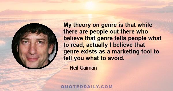 My theory on genre is that while there are people out there who believe that genre tells people what to read, actually I believe that genre exists as a marketing tool to tell you what to avoid.