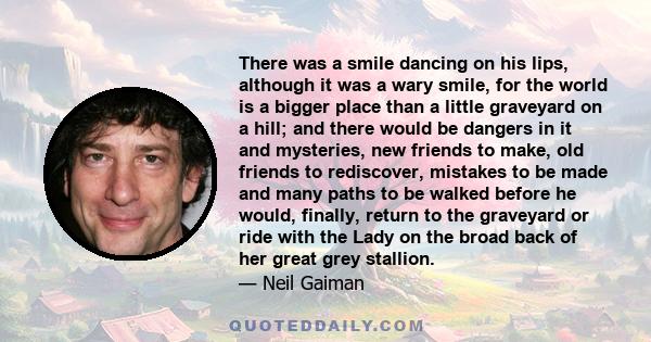 There was a smile dancing on his lips, although it was a wary smile, for the world is a bigger place than a little graveyard on a hill; and there would be dangers in it and mysteries, new friends to make, old friends to