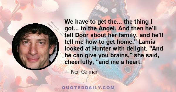 We have to get the... the thing I got... to the Angel. And then he'll tell Door about her family, and he'll tell me how to get home. Lamia looked at Hunter with delight. And he can give you brains, she said, cheerfully,