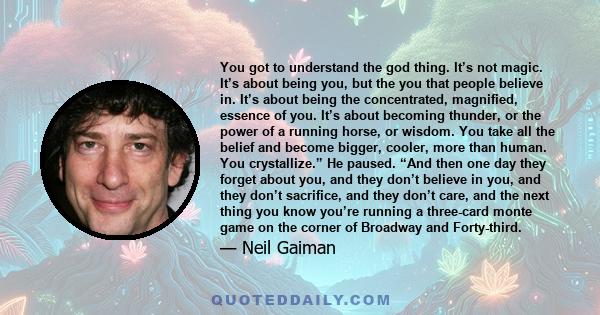 You got to understand the god thing. It’s not magic. It’s about being you, but the you that people believe in. It’s about being the concentrated, magnified, essence of you. It’s about becoming thunder, or the power of a