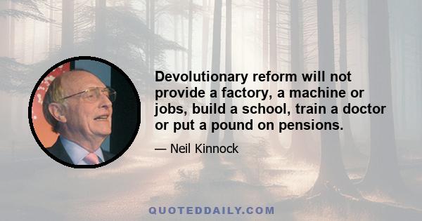 Devolutionary reform will not provide a factory, a machine or jobs, build a school, train a doctor or put a pound on pensions.