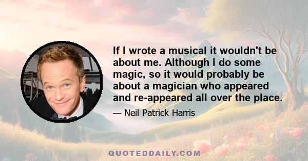If I wrote a musical it wouldn't be about me. Although I do some magic, so it would probably be about a magician who appeared and re-appeared all over the place.